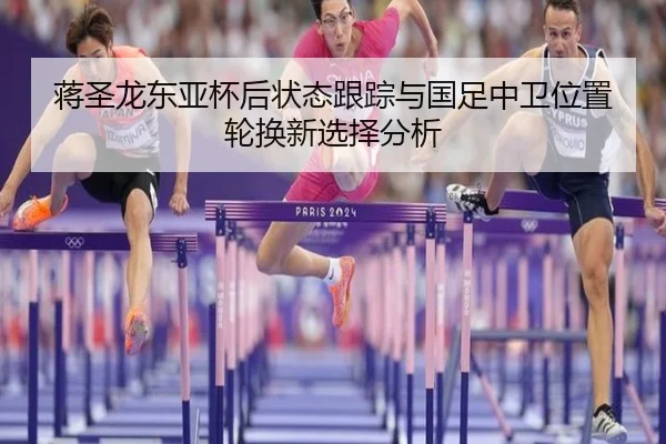 蒋圣龙东亚杯后状态跟踪与国足中卫位置轮换新选择分析